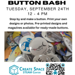 Cascade Create Space STEAM Center Back to School Button Bash Tuesday, September 24th 12 - 4 PM Stop by and make a button. Print your own designs or photos. Pre-printed designs and magazines available for ready-made buttons. Terrell Hall 101 Cascade Campus pcc.edu/maker