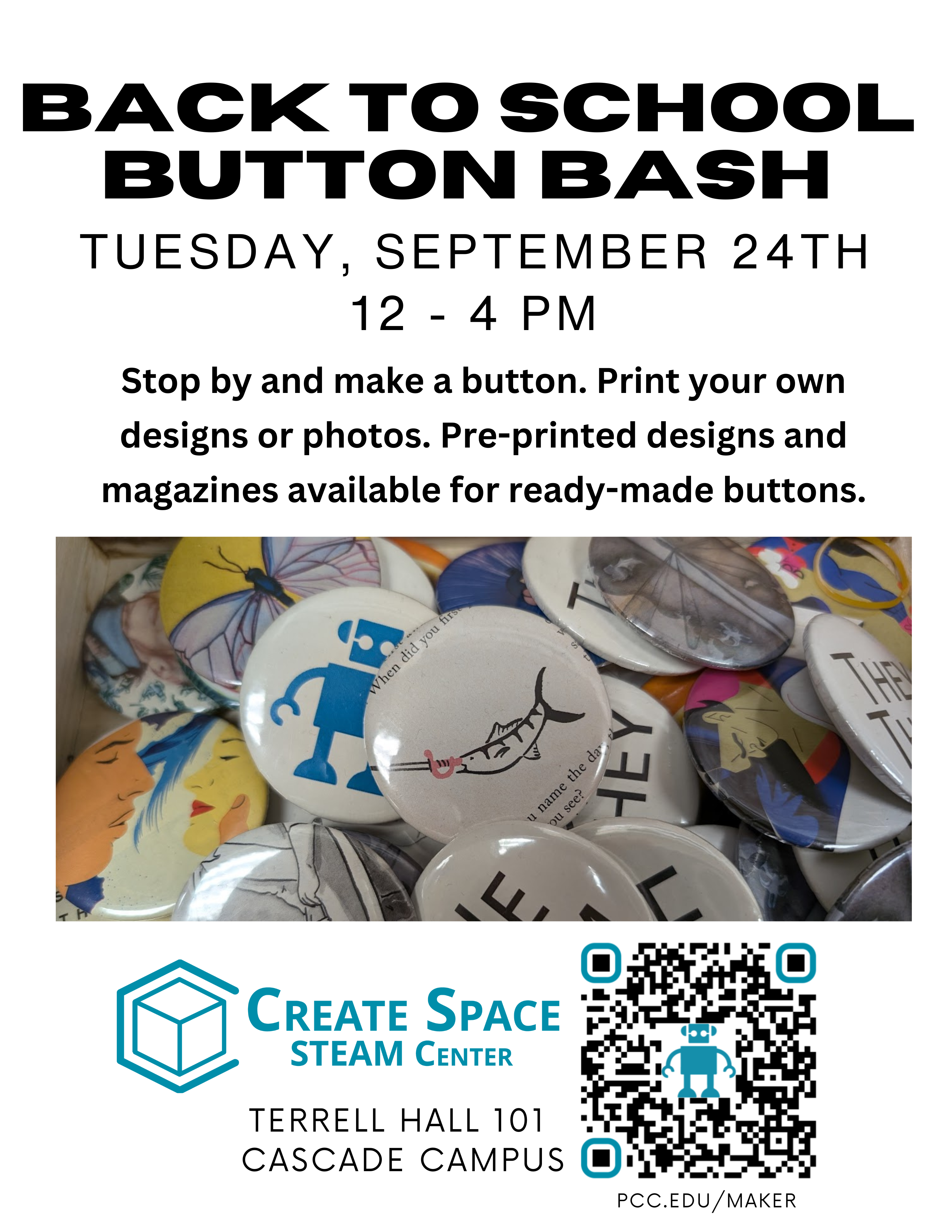 Cascade Create Space STEAM Center

Back to School Button Bash
Tuesday, September 24th 12 - 4 PM

Stop by and make a button. Print your own designs or photos. Pre-printed designs and magazines available for ready-made buttons.

Terrell Hall 101 
Cascade Campus
pcc.edu/maker

