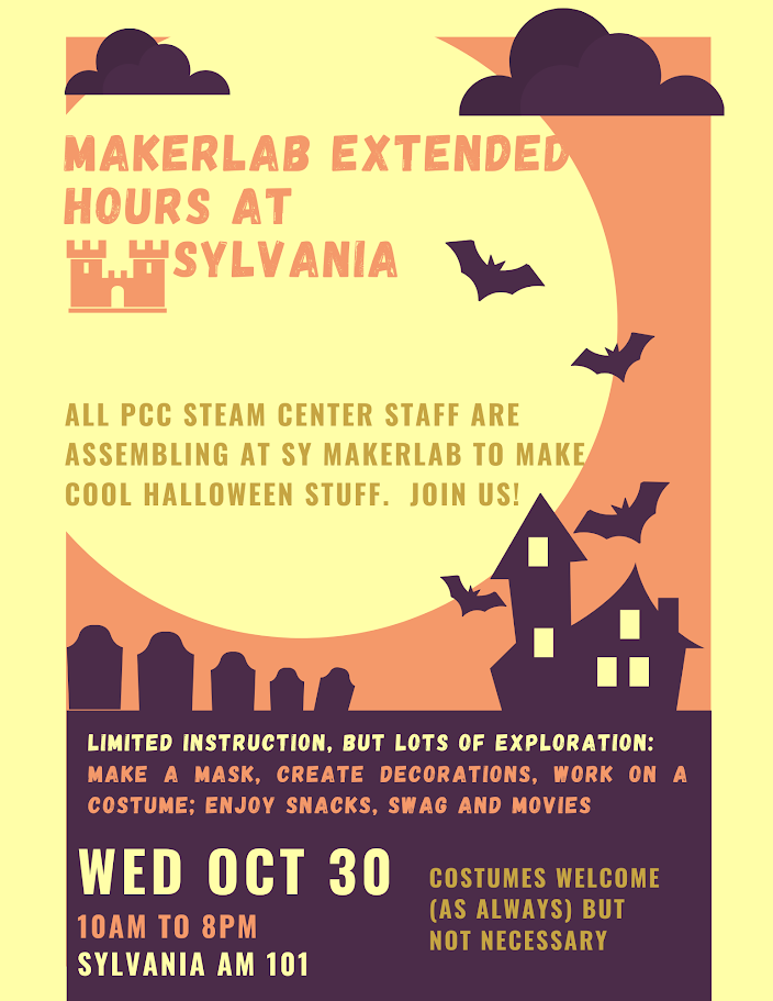 Makerlab Extended hours at Sylvania
Wednesday October 30th
10am to 8pm
Sylvania AM 101
ALL PCC STEAM Center Staff are assembling at the SY MakerLab to make cool Halloween Stuff.  Join us!
Costumes welcome (as always) but not necessary.
Limited Instruction, but lots of exploration:
Make a mask, create decorations, work on a costume; enjoy snacks, swag and movies.